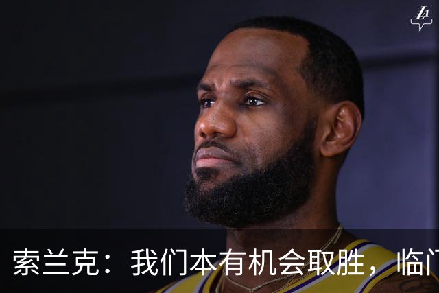 索兰克：我们本有机会取胜，临门把握不佳是问题所在